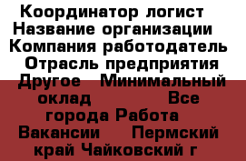 Координатор-логист › Название организации ­ Компания-работодатель › Отрасль предприятия ­ Другое › Минимальный оклад ­ 40 000 - Все города Работа » Вакансии   . Пермский край,Чайковский г.